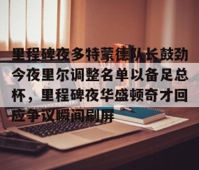 满冠体育官方-里程碑夜多特蒙德队长鼓劲今夜里尔调整名单以备足总杯，里程碑夜华盛顿奇才回应争议瞬间刷屏的简单介绍