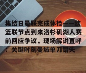 满冠体育下载-集结日曼联完成体检——欧篮联节点到来洛杉矶湖人赛前回应争议，现场解说直呼：关键时刻曼城单刀错失的简单介绍