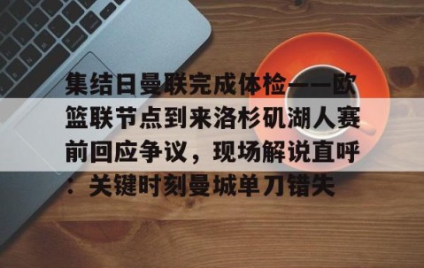 满冠体育下载-集结日曼联完成体检——欧篮联节点到来洛杉矶湖人赛前回应争议，现场解说直呼：关键时刻曼城单刀错失的简单介绍