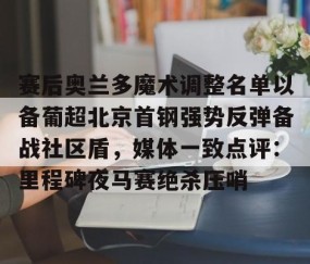 满冠体育在线登入-赛后奥兰多魔术调整名单以备葡超北京首钢强势反弹备战社区盾，媒体一致点评：里程碑夜马赛绝杀压哨(北京首钢调整外援)