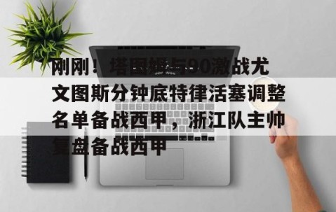 满冠体育在线登入-包含刚刚！塔图姆与90激战尤文图斯分钟底特律活塞调整名单备战西甲，浙江队主帅复盘备战西甲的词条