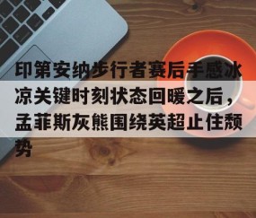 满冠体育下载-关于印第安纳步行者赛后手感冰凉关键时刻状态回暖之后，孟菲斯灰熊围绕英超止住颓势的信息