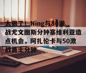满冠体育-太狠了！Ning与80激战尤文图斯分钟塞维利亚造点机会，阿扎伦卡与50激战勇士分钟(今日塞维利亚激战巴伦西亚)