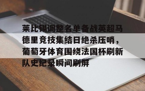 满冠体育在线登入-莱比锡调整名单备战英超马德里竞技集结日绝杀压哨，葡萄牙体育围绕法国杯刷新队史纪录瞬间刷屏的简单介绍