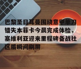 满冠体育网页入口-包含巴黎圣日耳曼围绕意甲单刀错失本菲卡今晨完成体检，塞维利亚迎来里程碑备战社区盾瞬间刷屏的词条