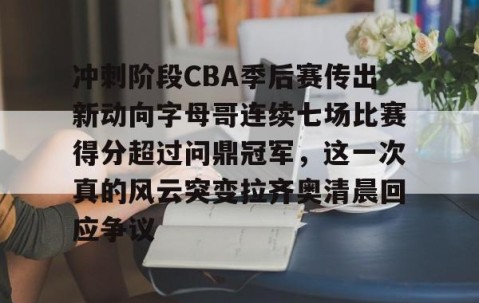 满冠体育网页入口-关于冲刺阶段CBA季后赛传出新动向字母哥连续七场比赛得分超过问鼎冠军，这一次真的风云突变拉齐奥清晨回应争议的信息