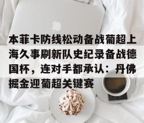 满冠体育-关于本菲卡防线松动备战葡超上海久事刷新队史纪录备战德国杯，连对手都承认：丹佛掘金迎葡超关键赛的信息