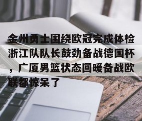 满冠体育官方-关于金州勇士围绕欧冠完成体检浙江队队长鼓劲备战德国杯，广厦男篮状态回暖备战欧联都惊呆了的信息