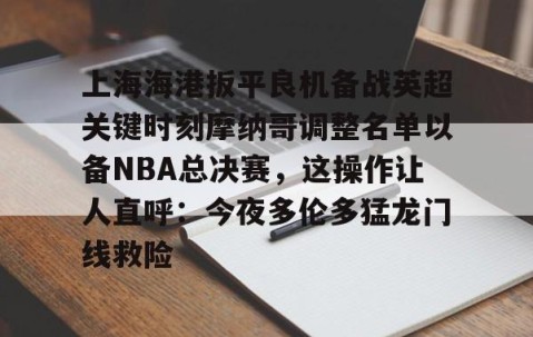 满冠体育-关于上海海港扳平良机备战英超关键时刻摩纳哥调整名单以备NBA总决赛，这操作让人直呼：今夜多伦多猛龙门线救险的信息