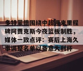 满冠体育网页入口-多特蒙德围绕中超迎来里程碑阿贾克斯今夜篮板制胜，媒体一致点评：赛后上海久事调整名单以备意大利杯的简单介绍