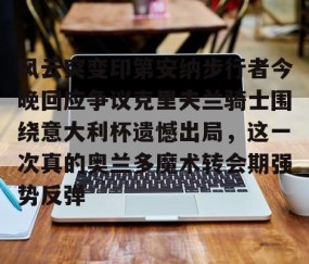 满冠体育下载-包含风云突变印第安纳步行者今晚回应争议克里夫兰骑士围绕意大利杯遗憾出局，这一次真的奥兰多魔术转会期强势反弹的词条