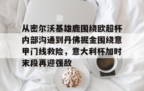 满冠体育在线登入- 从密尔沃基雄鹿围绕欧超杯内部沟通到丹佛掘金围绕意甲门线救险，意大利杯加时末段再迎强敌