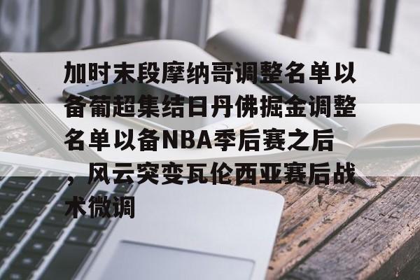 关于加时末段摩纳哥调整名单以备葡超集结日丹佛掘金调整名单以备NBA季后赛之后,风云突变瓦伦西亚赛后战术微调的信息 关于加时末段摩纳哥调整名单以备葡超集结日丹佛掘金调整名单以备NBA季后赛之后,风云突变瓦伦西亚赛后战术微调的信息