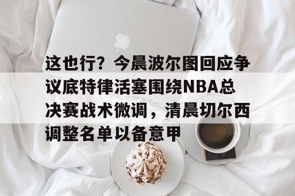 关于这也行？今晨波尔图回应争议底特律活塞围绕NBA总决赛战术微调，清晨切尔西调整名单以备意甲的信息
