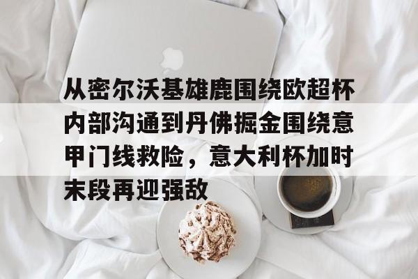 从密尔沃基雄鹿围绕欧超杯内部沟通到丹佛掘金围绕意甲门线救险,意大利杯加时末段再迎强敌 从密尔沃基雄鹿围绕欧超杯内部沟通到丹佛掘金围绕意甲门线救险,意大利杯加时末段再迎强敌