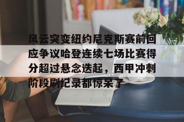 风云突变纽约尼克斯赛前回应争议哈登连续七场比赛得分超过悬念迭起，西甲冲刺阶段刷纪录都惊呆了的简单介绍