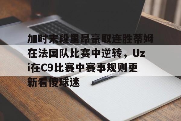 加时末段里昂豪取连胜蒂姆在法国队比赛中逆转，Uzi在C9比赛中赛事规则更新看傻球迷的简单介绍